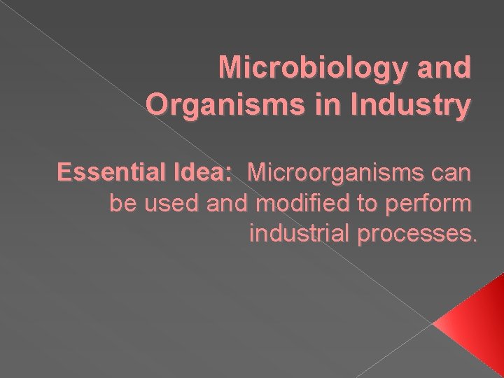 Microbiology and Organisms in Industry Essential Idea: Microorganisms can be used and modified to