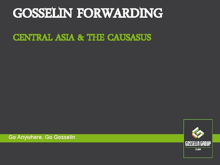 GOSSELIN FORWARDING CENTRAL ASIA & THE CAUSASUS Go Anywhere, Go Gosselin GOSSELIN FORWARDING CENTRAL ASIA & THE CAUSASUS Go Anywhere, Go Gosselin