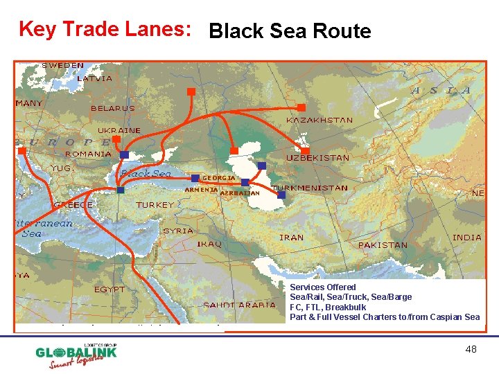 Key Trade Lanes: Black Sea Route GEORGIA ARMENIA AZRBAIJAN Services Offered Sea/Rail, Sea/Truck, Sea/Barge Key Trade Lanes: Black Sea Route GEORGIA ARMENIA AZRBAIJAN Services Offered Sea/Rail, Sea/Truck, Sea/Barge