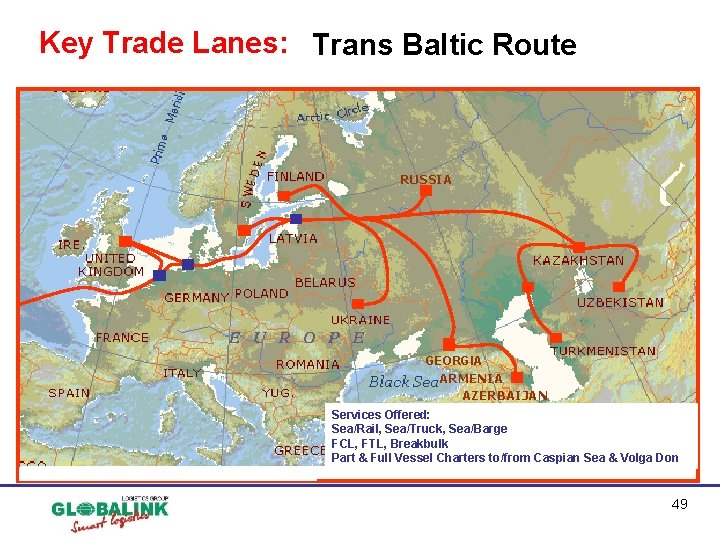 Key Trade Lanes: Trans Baltic Route RUSSIA GEORGIA ARMENIA AZERBAIJAN Services Offered: Sea/Rail, Sea/Truck, Key Trade Lanes: Trans Baltic Route RUSSIA GEORGIA ARMENIA AZERBAIJAN Services Offered: Sea/Rail, Sea/Truck,