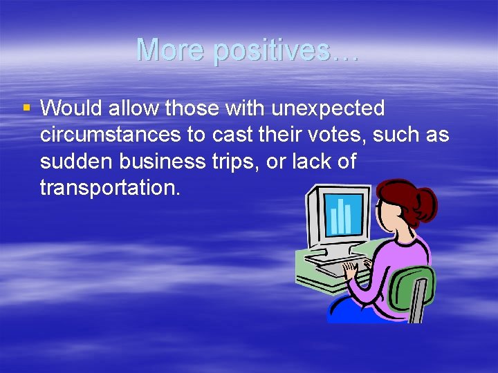 More positives… § Would allow those with unexpected circumstances to cast their votes, such