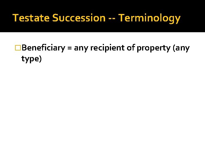 Testate Succession -- Terminology �Beneficiary = any recipient of property (any type) 