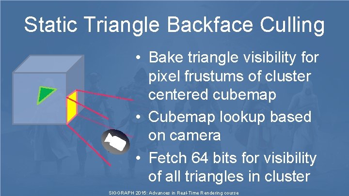 Static Triangle Backface Culling • Bake triangle visibility for pixel frustums of cluster centered Static Triangle Backface Culling • Bake triangle visibility for pixel frustums of cluster centered