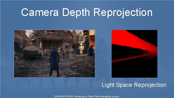 Camera Depth Reprojection Light Space Reprojection SIGGRAPH 2015: Advances in Real-Time Rendering course Camera Depth Reprojection Light Space Reprojection SIGGRAPH 2015: Advances in Real-Time Rendering course
