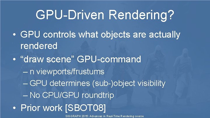 GPU-Driven Rendering? • GPU controls what objects are actually rendered • “draw scene” GPU-command GPU-Driven Rendering? • GPU controls what objects are actually rendered • “draw scene” GPU-command