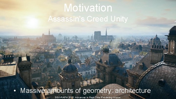 Motivation Assassin’s Creed Unity • Massive amounts of geometry: architecture SIGGRAPH 2015: Advances in Motivation Assassin’s Creed Unity • Massive amounts of geometry: architecture SIGGRAPH 2015: Advances in