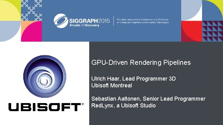 GPU-Driven Rendering Pipelines. Ulrich Haar, Lead Programmer 3 D Ubisoft Montreal Sebastian Aaltonen, Senior GPU-Driven Rendering Pipelines. Ulrich Haar, Lead Programmer 3 D Ubisoft Montreal Sebastian Aaltonen, Senior
