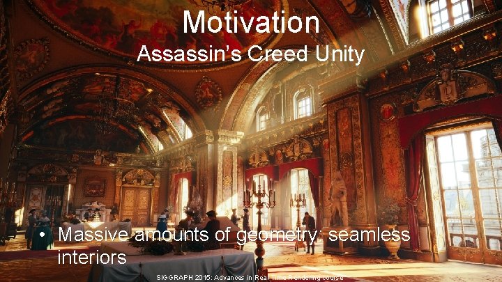Motivation Assassin’s Creed Unity • Massive amounts of geometry: seamless interiors SIGGRAPH 2015: Advances Motivation Assassin’s Creed Unity • Massive amounts of geometry: seamless interiors SIGGRAPH 2015: Advances
