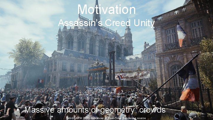 Motivation Assassin’s Creed Unity • Massive amounts of geometry: crowds SIGGRAPH 2015: Advances in Motivation Assassin’s Creed Unity • Massive amounts of geometry: crowds SIGGRAPH 2015: Advances in