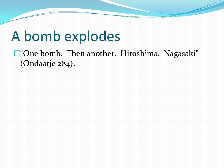 A bomb explodes �“One bomb. Then another. Hiroshima. Nagasaki” (Ondaatje 284). 