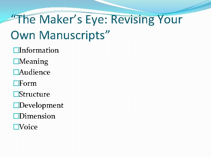 “The Maker’s Eye: Revising Your Own Manuscripts” �Information �Meaning �Audience �Form �Structure �Development �Dimension