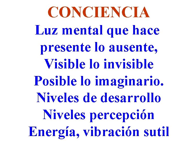 CONCIENCIA Luz mental que hace presente lo ausente, Visible lo invisible Posible lo imaginario.