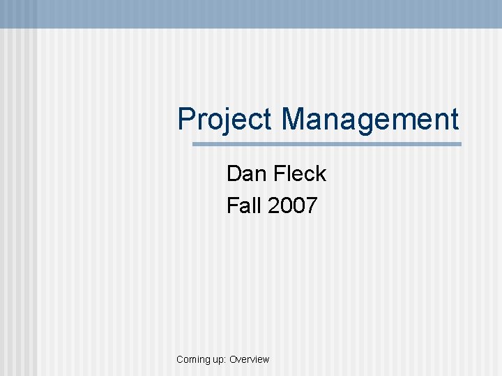 Project Management Dan Fleck Fall 2007 Coming up: Overview 