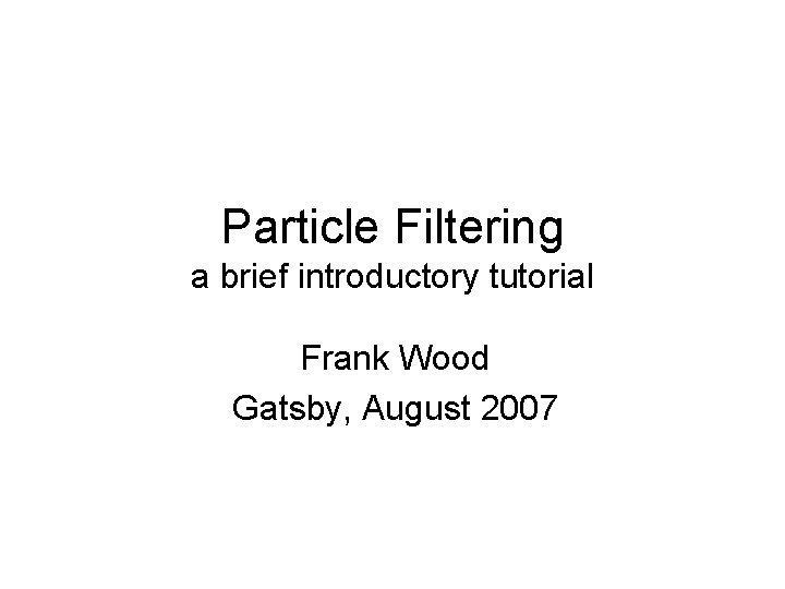 Particle Filtering a brief introductory tutorial Frank Wood Gatsby, August 2007 