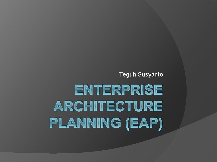 Teguh Susyanto ENTERPRISE ARCHITECTURE PLANNING (EAP) 