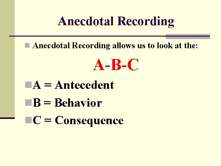Anecdotal Recording n Anecdotal Recording allows us to look at the: A-B-C n. A