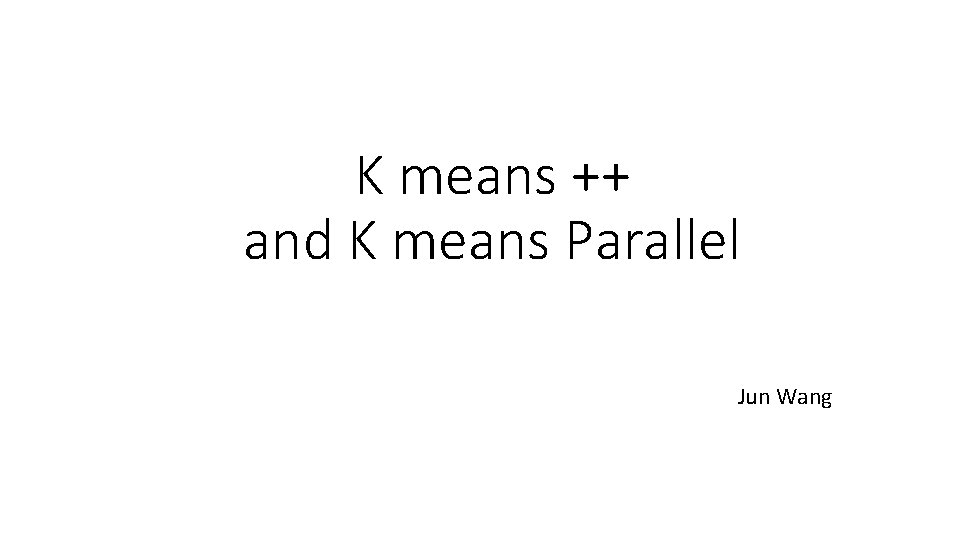 K means ++ and K means Parallel Jun Wang 