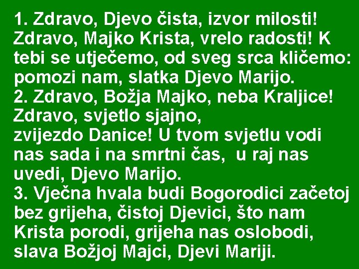 1. Zdravo, Djevo čista, izvor milosti! Zdravo, Majko Krista, vrelo radosti! K tebi se