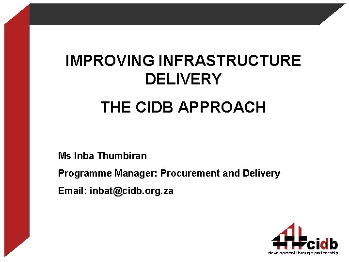 IMPROVING INFRASTRUCTURE DELIVERY THE CIDB APPROACH Ms Inba Thumbiran Programme Manager: Procurement and Delivery