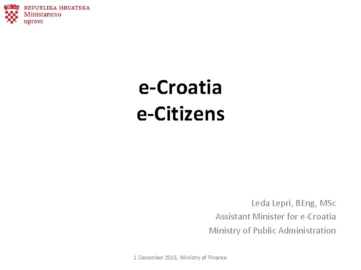 e-Croatia e-Citizens Leda Lepri, BEng, MSc Assistant Minister for e-Croatia Ministry of Public Administration