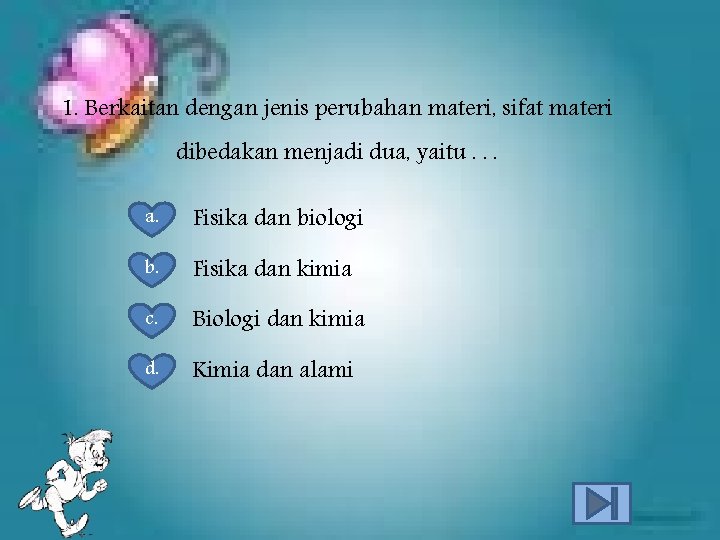 1. Berkaitan dengan jenis perubahan materi, sifat materi dibedakan menjadi dua, yaitu. . .