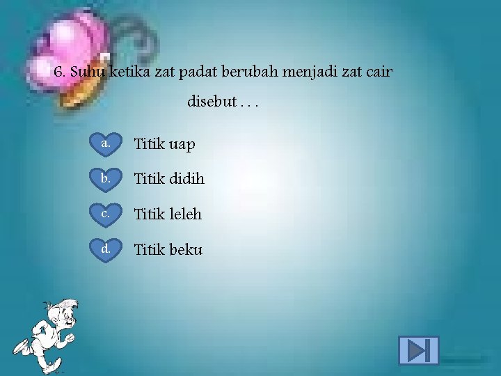 6. Suhu ketika zat padat berubah menjadi zat cair disebut. . . a. Titik