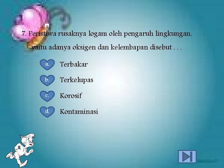 7. Peristiwa rusaknya logam oleh pengaruh lingkungan, yaitu adanya oksigen dan kelembapan disebut. .