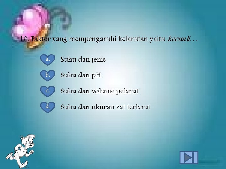 10. Faktor yang mempengaruhi kelarutan yaitu kecuali. . . a. Suhu dan jenis b.