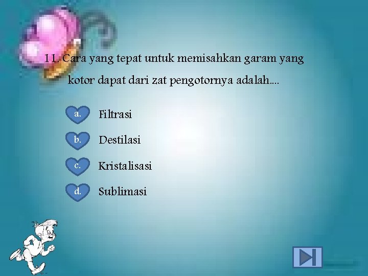 11. Cara yang tepat untuk memisahkan garam yang kotor dapat dari zat pengotornya adalah.