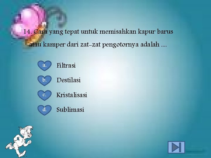 14. Cara yang tepat untuk memisahkan kapur barus atau kamper dari zat-zat pengotornya adalah.