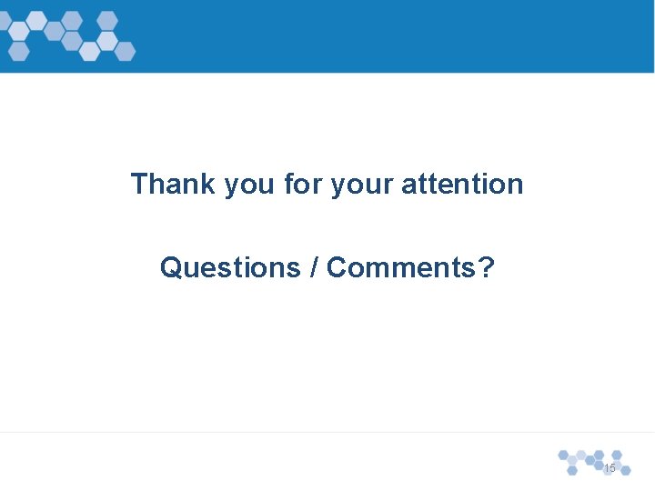 Thank you for your attention Questions / Comments? 15 Thank you for your attention Questions / Comments? 15