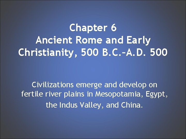 Chapter 6 Ancient Rome and Early Christianity, 500 B. C. –A. D. 500 Civilizations