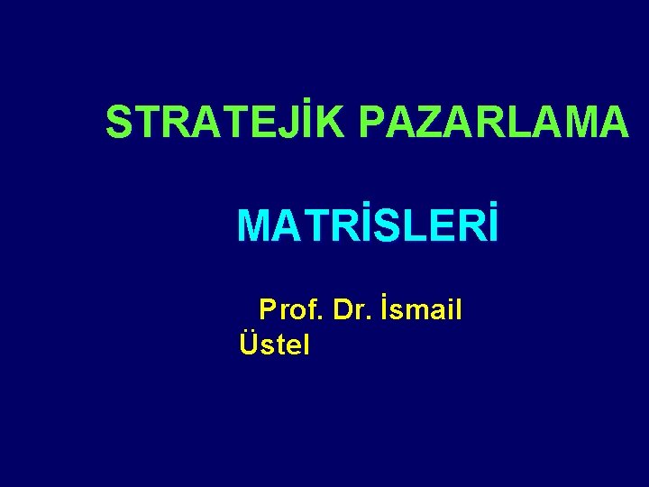 STRATEJİK PAZARLAMA MATRİSLERİ Prof. Dr. İsmail Üstel 