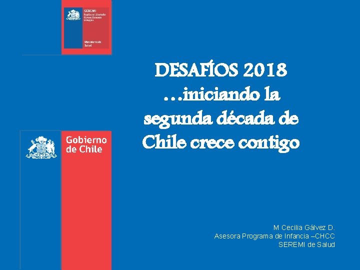 DESAFÍOS 2018 …iniciando la segunda década de Chile crece contigo M Cecilia Gálvez D. DESAFÍOS 2018 …iniciando la segunda década de Chile crece contigo M Cecilia Gálvez D.
