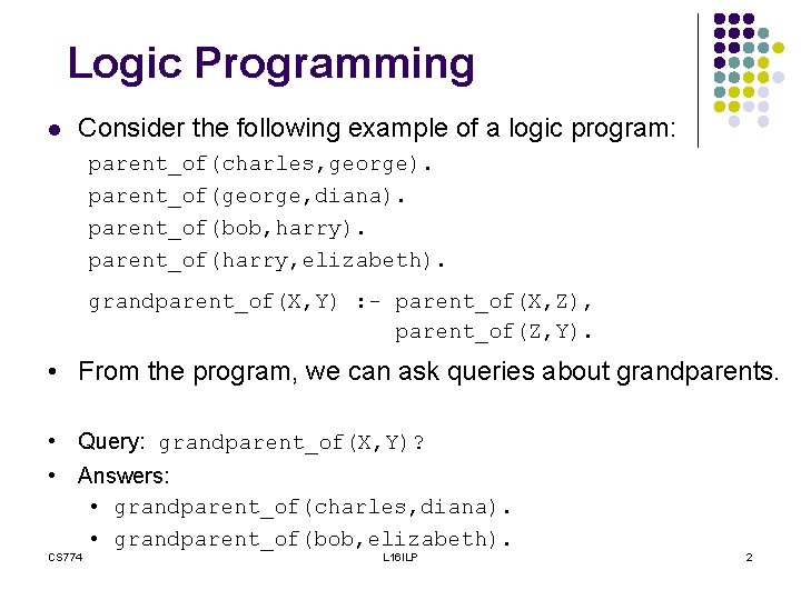 Logic Programming l Consider the following example of a logic program: parent_of(charles, george). parent_of(george,