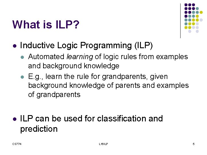 What is ILP? l Inductive Logic Programming (ILP) l l l Automated learning of