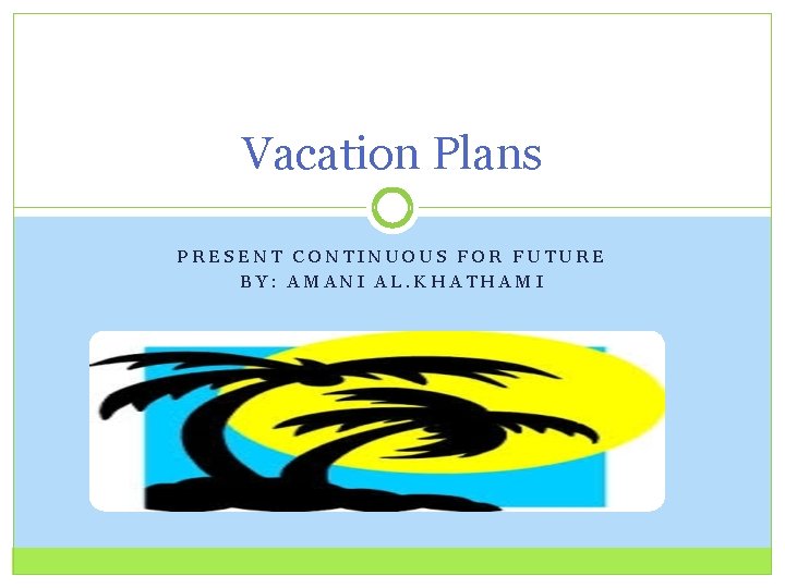 Vacation Plans PRESENT CONTINUOUS FOR FUTURE BY: AMANI AL. KHATHAMI 
