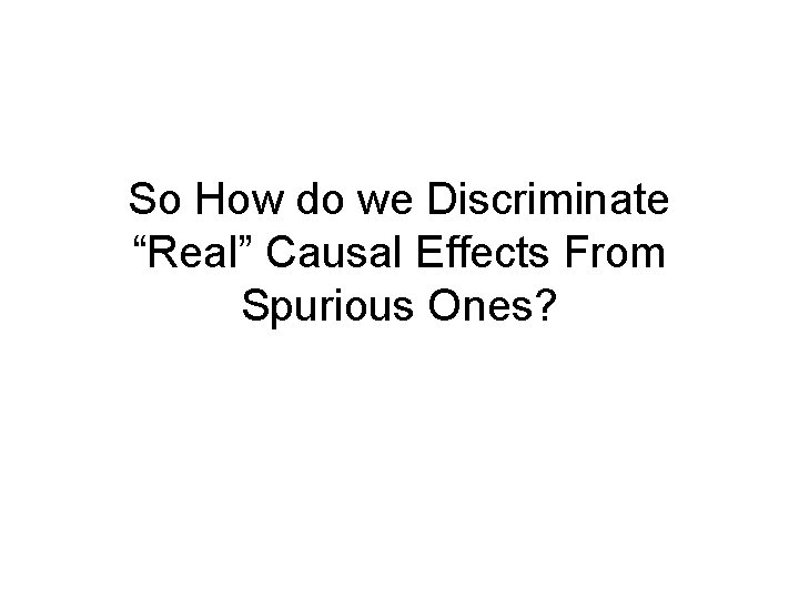 So How do we Discriminate “Real” Causal Effects From Spurious Ones? So How do we Discriminate “Real” Causal Effects From Spurious Ones?