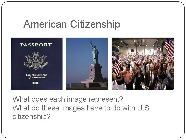 American Citizenship What does each image represent? What do these images have to do American Citizenship What does each image represent? What do these images have to do