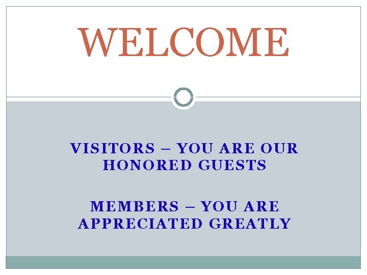 WELCOME VISITORS – YOU ARE OUR HONORED GUESTS MEMBERS – YOU ARE APPRECIATED GREATLY