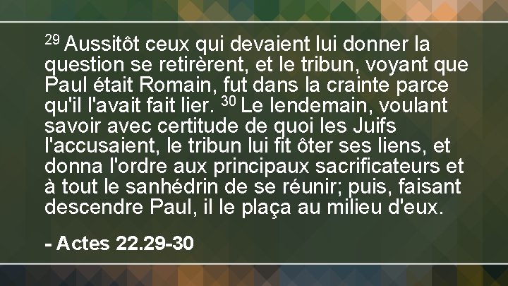 29 Aussitôt ceux qui devaient lui donner la question se retirèrent, et le tribun,