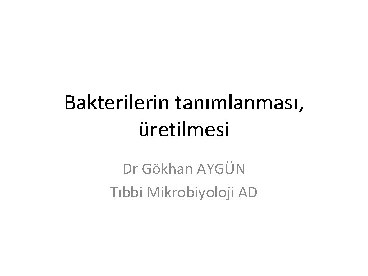 Bakterilerin tanımlanması, üretilmesi Dr Gökhan AYGÜN Tıbbi Mikrobiyoloji AD 