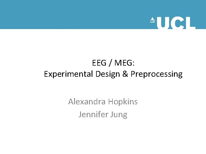 EEG / MEG: Experimental Design & Preprocessing Alexandra Hopkins Jennifer Jung EEG / MEG: Experimental Design & Preprocessing Alexandra Hopkins Jennifer Jung