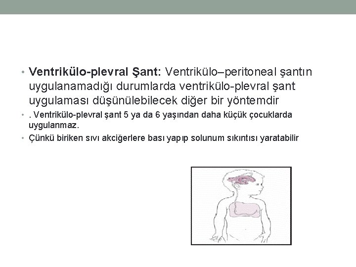  • Ventrikülo-plevral Şant: Ventrikülo–peritoneal şantın uygulanamadığı durumlarda ventrikülo-plevral şant uygulaması düşünülebilecek diğer bir