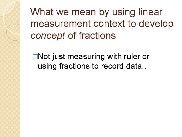 What we mean by using linear measurement context to develop concept of fractions �Not