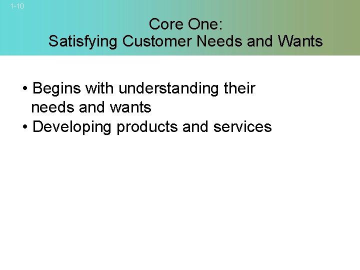 1 -10 Core One: Satisfying Customer Needs and Wants • Begins with understanding their