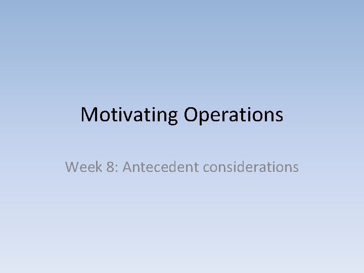 Motivating Operations Week 8: Antecedent considerations 