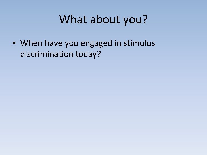What about you? • When have you engaged in stimulus discrimination today? 