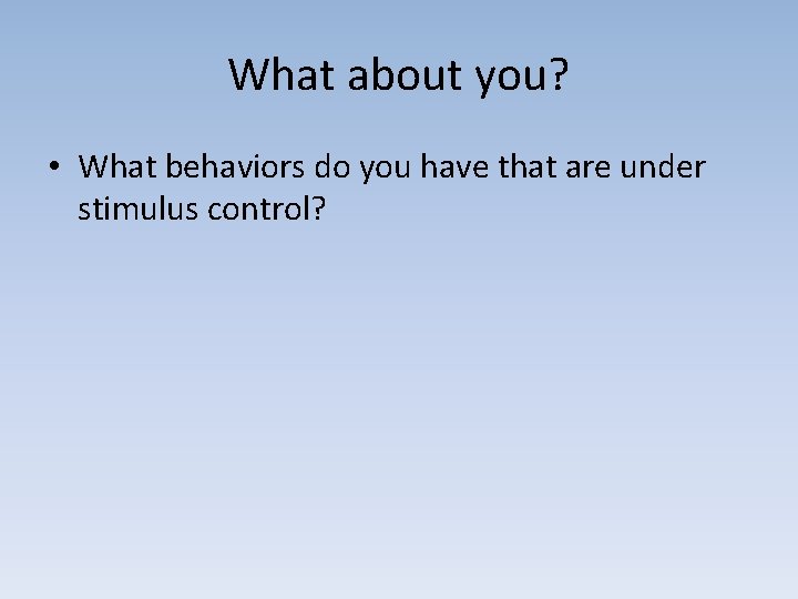 What about you? • What behaviors do you have that are under stimulus control?