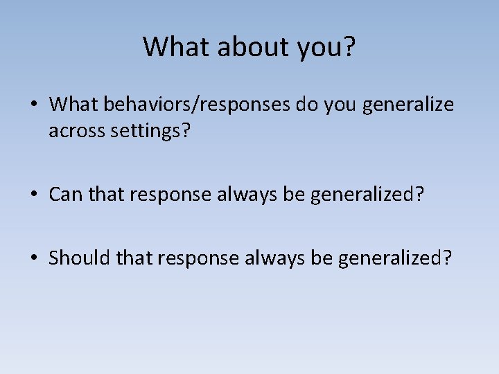 What about you? • What behaviors/responses do you generalize across settings? • Can that